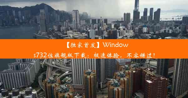 【独家首发】Windows732位旗舰版下载：极速体验，不容错过！