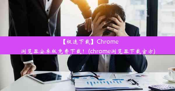 【极速下载】Chrome浏览器安卓版免费下载！(chrome浏览器下载官方)