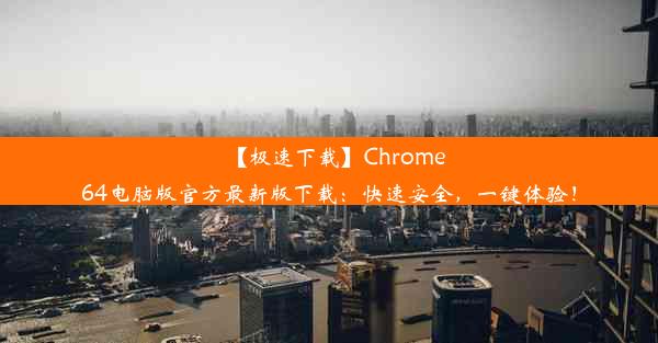 【极速下载】Chrome64电脑版官方最新版下载：快速安全，一键体验！