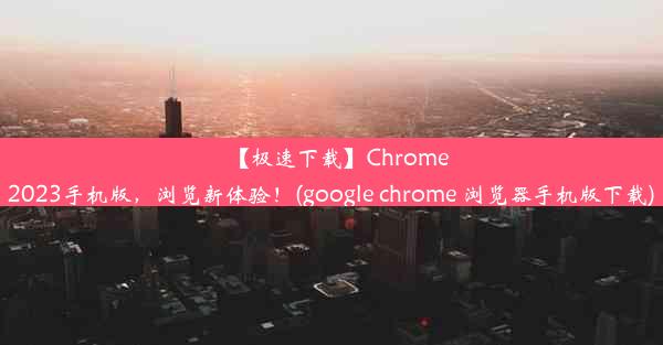 【极速下载】Chrome2023手机版，浏览新体验！(google chrome 浏览器手机版下载)