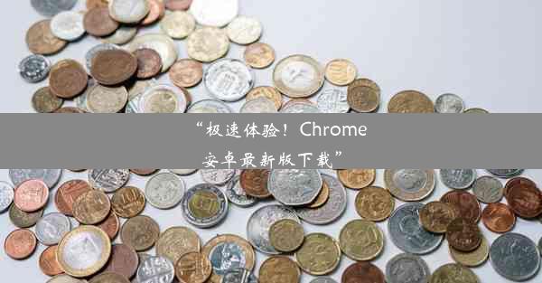 “极速体验！Chrome安卓最新版下载”