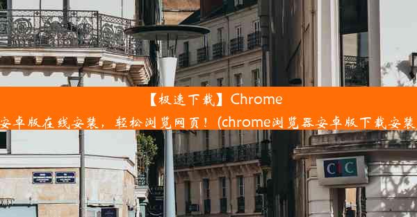 【极速下载】Chrome安卓版在线安装，轻松浏览网页！(chrome浏览器安卓版下载安装)