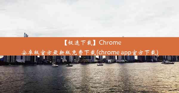 【极速下载】Chrome安卓版官方最新版免费下载(chrome app官方下载)