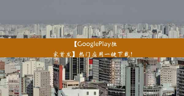 【GooglePlay独家首发】热门应用一键下载！