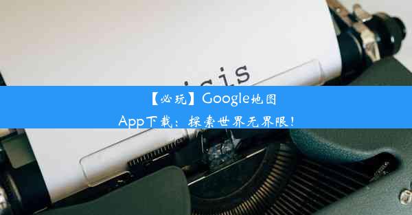 【必玩】Google地图App下载：探索世界无界限！