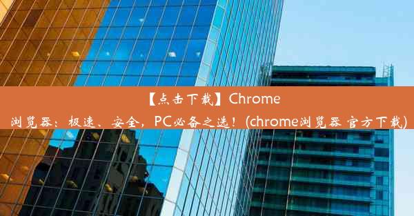 【点击下载】Chrome浏览器：极速、安全，PC必备之选！(chrome浏览器 官方下载)