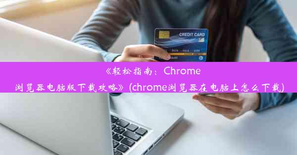 《轻松指南：Chrome浏览器电脑版下载攻略》(chrome浏览器在电脑上怎么下载)