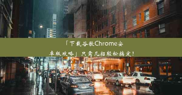 「下载谷歌Chrome安卓版攻略」只需几招轻松搞定！