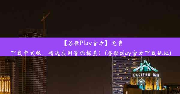 【谷歌Play官方】免费下载中文版，精选应用等你探索！(谷歌play官方下载地址)