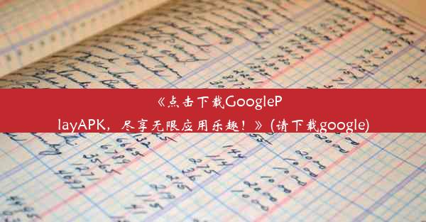 《点击下载GooglePlayAPK，尽享无限应用乐趣！》(请下载google)