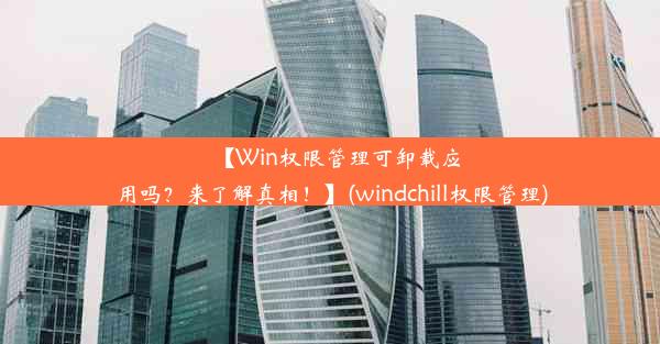 【Win权限管理可卸载应用吗？来了解真相！】(windchill权限管理)