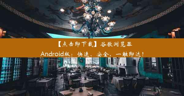 【点击即下载】谷歌浏览器Android版：快速、安全，一触即达！