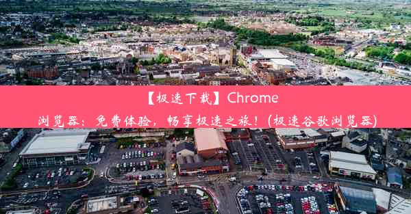 【极速下载】Chrome浏览器：免费体验，畅享极速之旅！(极速谷歌浏览器)