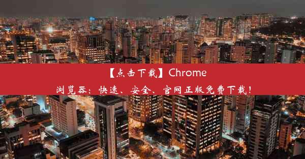 【点击下载】Chrome浏览器：快速、安全、官网正版免费下载！