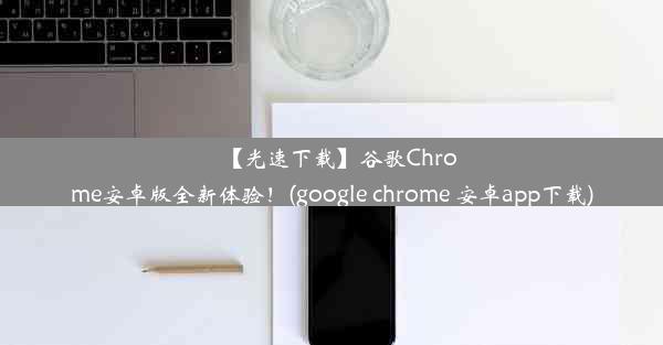 【光速下载】谷歌Chrome安卓版全新体验！(google chrome 安卓app下载)