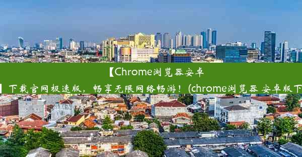 【Chrome浏览器安卓版】下载官网极速版，畅享无限网络畅游！(chrome浏览器 安卓版下载)