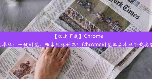 【极速下载】Chrome安卓版：一键浏览，畅享网络世界！(chrome浏览器安卓版下载安装)