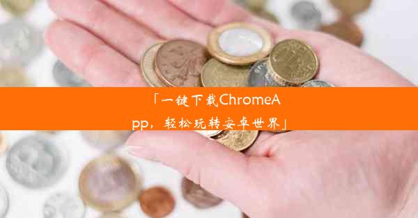 「一键下载ChromeApp，轻松玩转安卓世界」