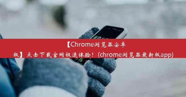 【Chrome浏览器安卓版】点击下载官网极速体验！(chrome浏览器最新版app)