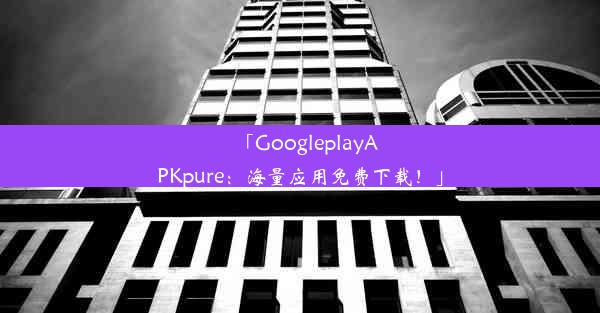 「GoogleplayAPKpure：海量应用免费下载！」