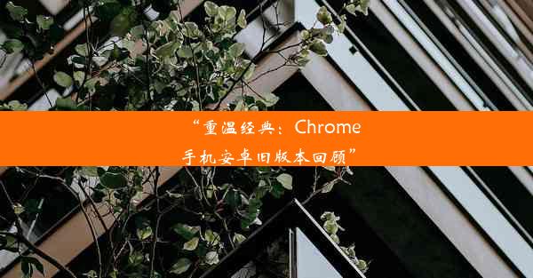 “重温经典：Chrome手机安卓旧版本回顾”