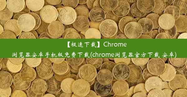 【极速下载】Chrome浏览器安卓手机版免费下载(chrome浏览器官方下载 安卓)