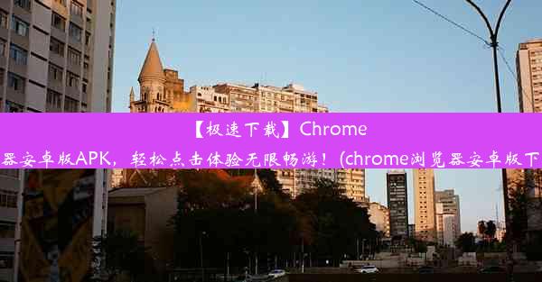 【极速下载】Chrome浏览器安卓版APK，轻松点击体验无限畅游！(chrome浏览器安卓版下载81)