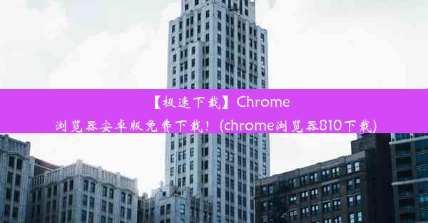 【极速下载】Chrome浏览器安卓版免费下载！(chrome浏览器810下载)