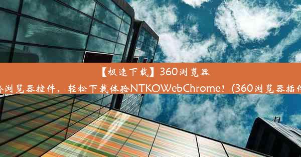 【极速下载】360浏览器跨浏览器控件，轻松下载体验NTKOWebChrome！(360浏览器插件)