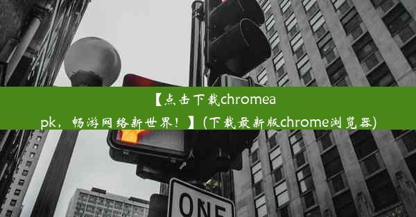 【点击下载chromeapk，畅游网络新世界！】(下载最新版chrome浏览器)