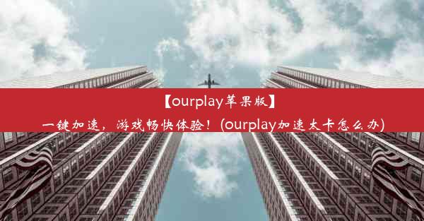 【ourplay苹果版】一键加速，游戏畅快体验！(ourplay加速太卡怎么办)