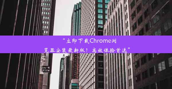 “立即下载Chrome浏览器安装最新版！高效体验首选”