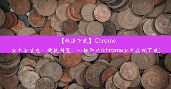 【极速下载】Chrome安卓安装包：便捷浏览，一触即达(chrome安卓在线下载)