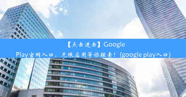 【点击进击】GooglePlay官网入口，无限应用等你探索！(google play入口)