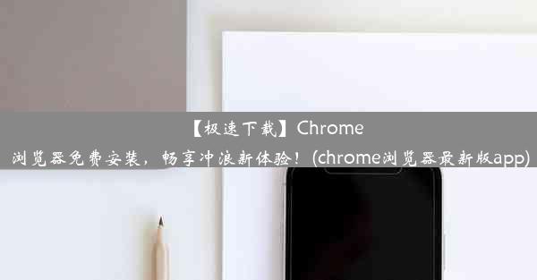 【极速下载】Chrome浏览器免费安装，畅享冲浪新体验！(chrome浏览器最新版app)