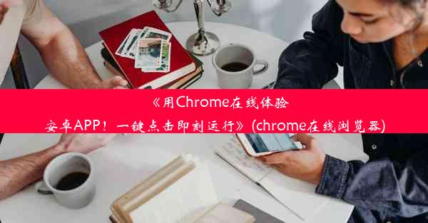 《用Chrome在线体验安卓APP！一键点击即刻运行》(chrome在线浏览器)