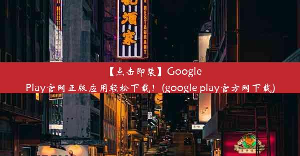 【点击即装】GooglePlay官网正版应用轻松下载！(google play官方网下载)