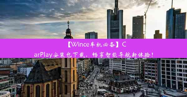 【Wince车机必备】CarPlay安装包下载，畅享智能导航新体验！