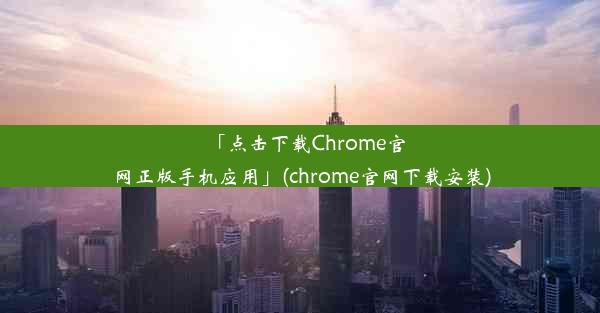 「点击下载Chrome官网正版手机应用」(chrome官网下载安装)