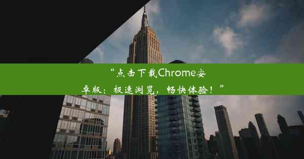 “点击下载Chrome安卓版：极速浏览，畅快体验！”