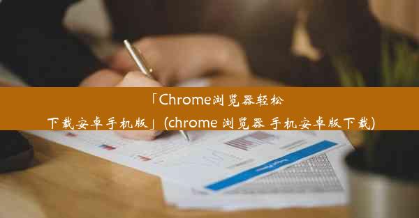 「Chrome浏览器轻松下载安卓手机版」(chrome 浏览器 手机安卓版下载)