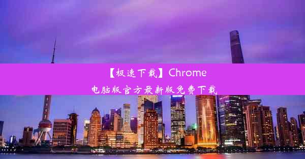 【极速下载】Chrome电脑版官方最新版免费下载