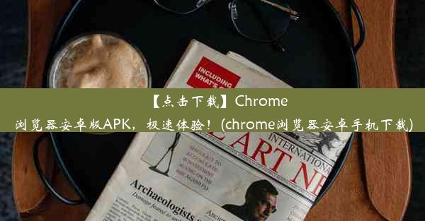 【点击下载】Chrome浏览器安卓版APK，极速体验！(chrome浏览器安卓手机下载)