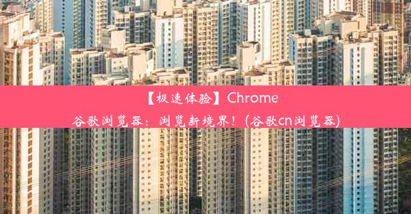 【极速体验】Chrome谷歌浏览器：浏览新境界！(谷歌cn浏览器)