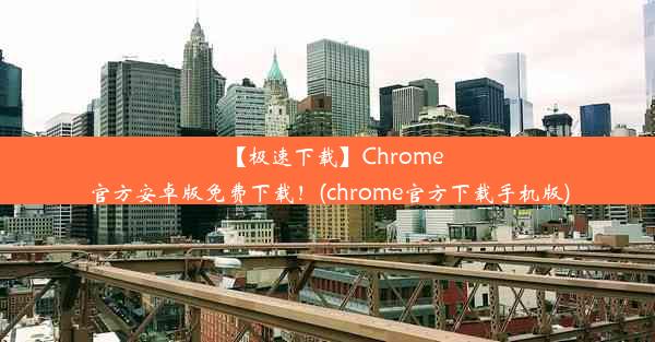 【极速下载】Chrome官方安卓版免费下载！(chrome官方下载手机版)