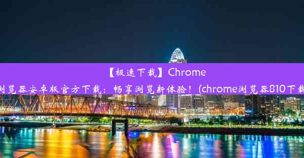 【极速下载】Chrome浏览器安卓版官方下载：畅享浏览新体验！(chrome浏览器810下载)