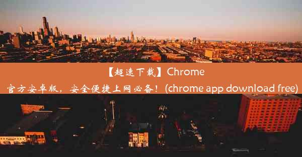 【超速下载】Chrome官方安卓版，安全便捷上网必备！(chrome app download free)