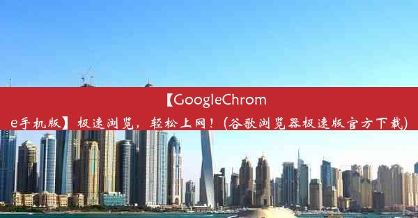 【GoogleChrome手机版】极速浏览，轻松上网！(谷歌浏览器极速版官方下载)