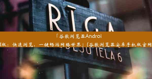 「谷歌浏览器Android版：快速浏览，一键畅游网络世界」(谷歌浏览器安卓手机版官网)