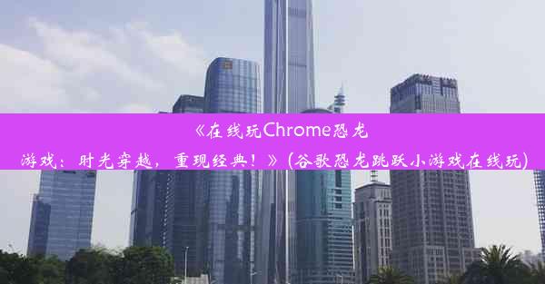 《在线玩Chrome恐龙游戏：时光穿越，重现经典！》(谷歌恐龙跳跃小游戏在线玩)